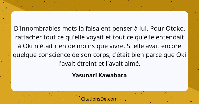 D'innombrables mots la faisaient penser à lui. Pour Otoko, rattacher tout ce qu'elle voyait et tout ce qu'elle entendait à Oki n'é... - Yasunari Kawabata