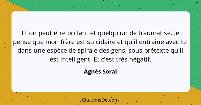 Et on peut être brillant et quelqu'un de traumatisé. Je pense que mon frère est suicidaire et qu'il entraîne avec lui dans une espèce de... - Agnès Soral