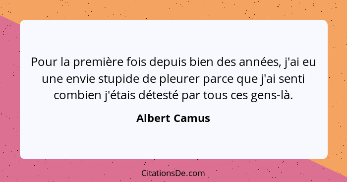 Pour la première fois depuis bien des années, j'ai eu une envie stupide de pleurer parce que j'ai senti combien j'étais détesté par tou... - Albert Camus