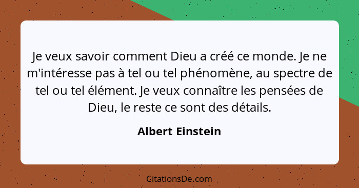 Je veux savoir comment Dieu a créé ce monde. Je ne m'intéresse pas à tel ou tel phénomène, au spectre de tel ou tel élément. Je veux... - Albert Einstein