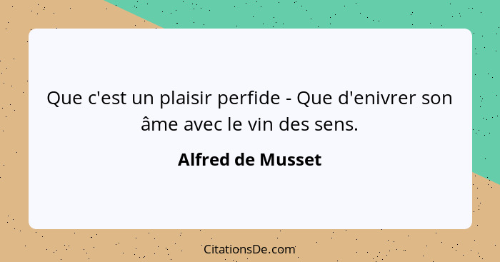 Que c'est un plaisir perfide - Que d'enivrer son âme avec le vin des sens.... - Alfred de Musset