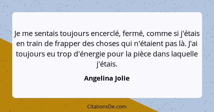 Je me sentais toujours encerclé, fermé, comme si j'étais en train de frapper des choses qui n'étaient pas là. J'ai toujours eu trop d... - Angelina Jolie