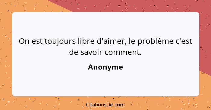 On est toujours libre d'aimer, le problème c'est de savoir comment.... - Anonyme