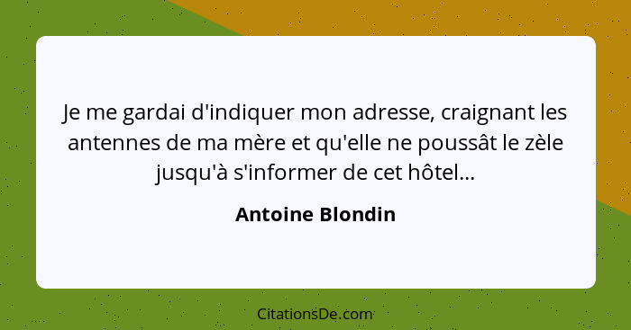 Je me gardai d'indiquer mon adresse, craignant les antennes de ma mère et qu'elle ne poussât le zèle jusqu'à s'informer de cet hôtel... - Antoine Blondin