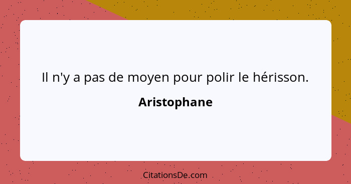 Il n'y a pas de moyen pour polir le hérisson.... - Aristophane