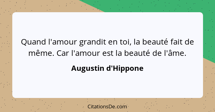 Quand l'amour grandit en toi, la beauté fait de même. Car l'amour est la beauté de l'âme.... - Augustin d'Hippone