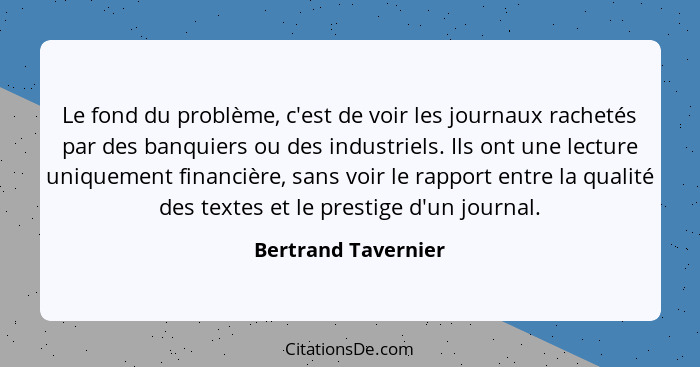 Le fond du problème, c'est de voir les journaux rachetés par des banquiers ou des industriels. Ils ont une lecture uniquement fin... - Bertrand Tavernier