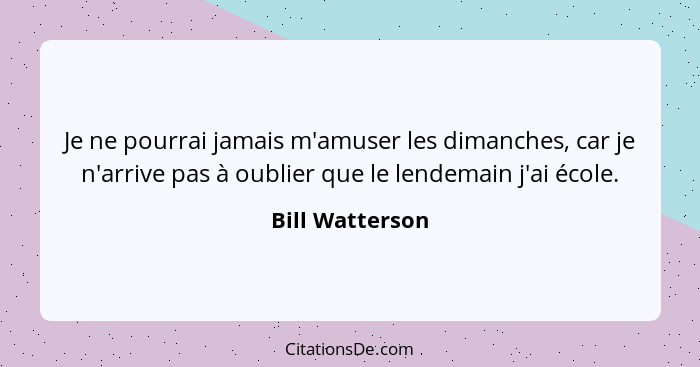 Je ne pourrai jamais m'amuser les dimanches, car je n'arrive pas à oublier que le lendemain j'ai école.... - Bill Watterson