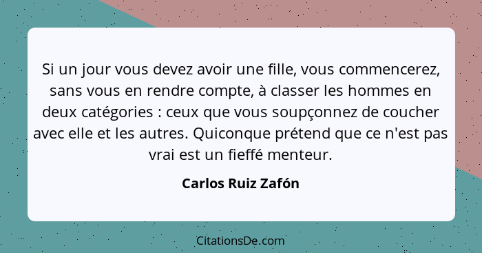 Si un jour vous devez avoir une fille, vous commencerez, sans vous en rendre compte, à classer les hommes en deux catégories ... - Carlos Ruiz Zafón