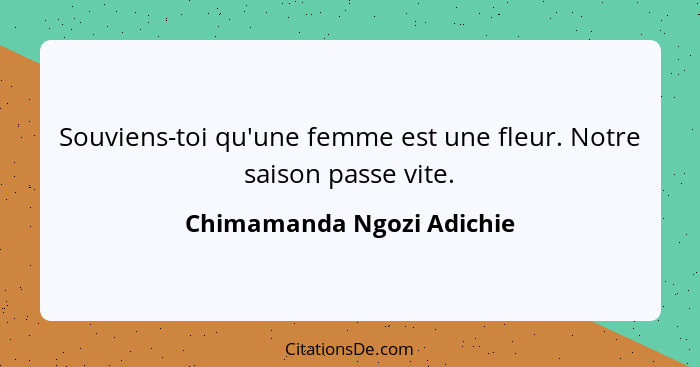 Souviens-toi qu'une femme est une fleur. Notre saison passe vite.... - Chimamanda Ngozi Adichie