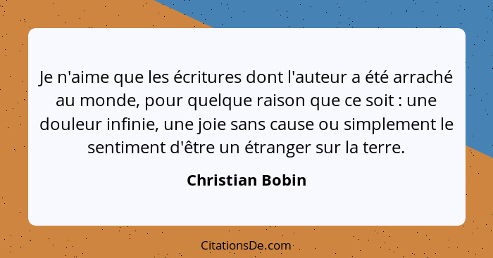 Je n'aime que les écritures dont l'auteur a été arraché au monde, pour quelque raison que ce soit : une douleur infinie, une jo... - Christian Bobin