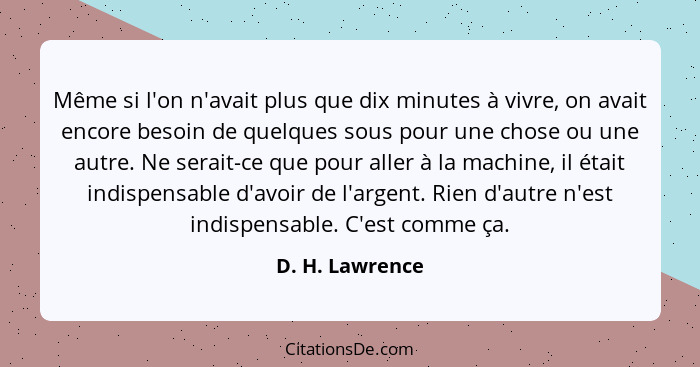 Même si l'on n'avait plus que dix minutes à vivre, on avait encore besoin de quelques sous pour une chose ou une autre. Ne serait-ce... - D. H. Lawrence