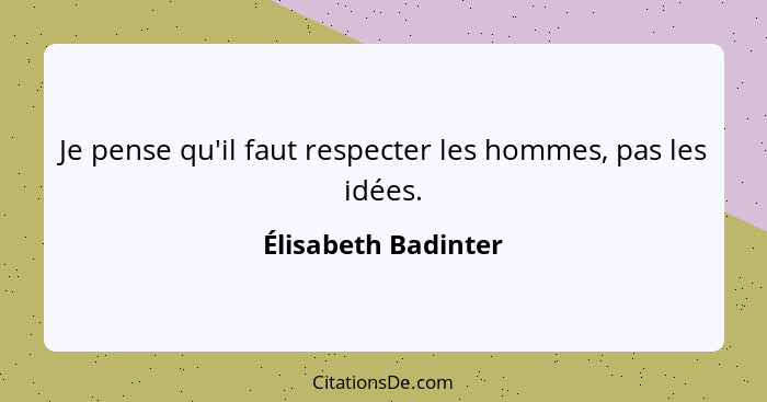 Je pense qu'il faut respecter les hommes, pas les idées.... - Élisabeth Badinter