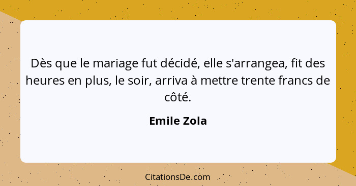 Dès que le mariage fut décidé, elle s'arrangea, fit des heures en plus, le soir, arriva à mettre trente francs de côté.... - Emile Zola