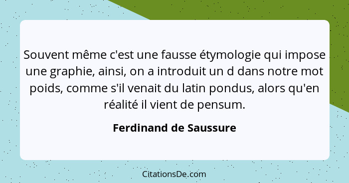Souvent même c'est une fausse étymologie qui impose une graphie, ainsi, on a introduit un d dans notre mot poids, comme s'il v... - Ferdinand de Saussure