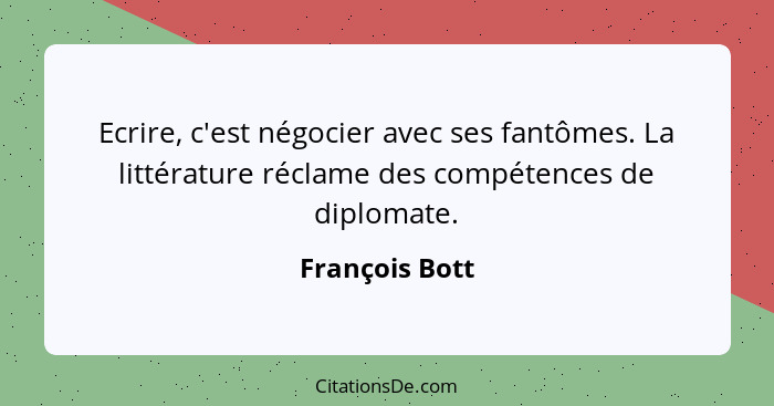 Ecrire, c'est négocier avec ses fantômes. La littérature réclame des compétences de diplomate.... - François Bott