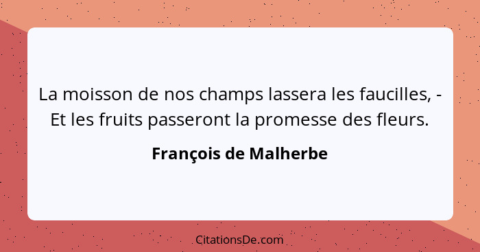 La moisson de nos champs lassera les faucilles, - Et les fruits passeront la promesse des fleurs.... - François de Malherbe