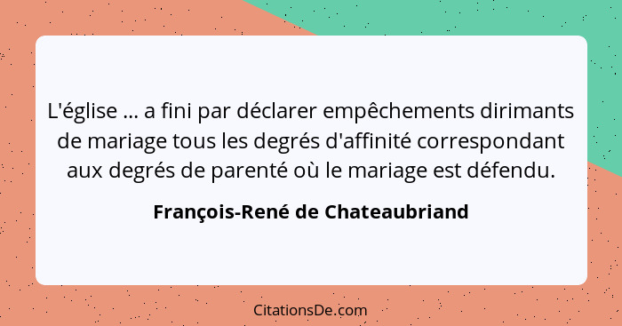 L'église ... a fini par déclarer empêchements dirimants de mariage tous les degrés d'affinité correspondant aux degré... - François-René de Chateaubriand