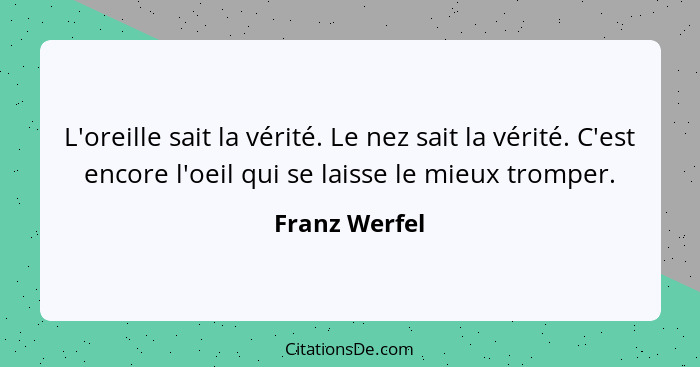 L'oreille sait la vérité. Le nez sait la vérité. C'est encore l'oeil qui se laisse le mieux tromper.... - Franz Werfel