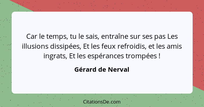 Car le temps, tu le sais, entraîne sur ses pas Les illusions dissipées, Et les feux refroidis, et les amis ingrats, Et les espéranc... - Gérard de Nerval