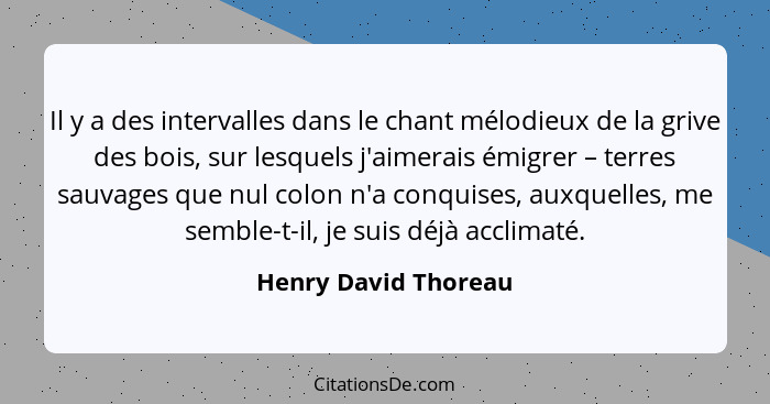 Il y a des intervalles dans le chant mélodieux de la grive des bois, sur lesquels j'aimerais émigrer – terres sauvages que nul c... - Henry David Thoreau