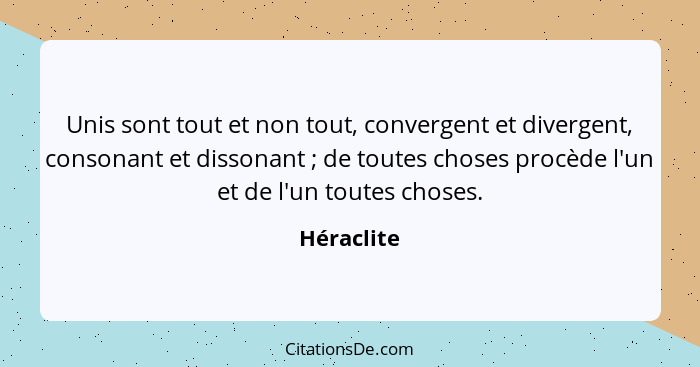 Unis sont tout et non tout, convergent et divergent, consonant et dissonant ; de toutes choses procède l'un et de l'un toutes choses.... - Héraclite