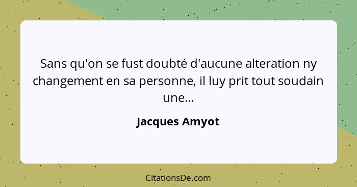 Sans qu'on se fust doubté d'aucune alteration ny changement en sa personne, il luy prit tout soudain une...... - Jacques Amyot