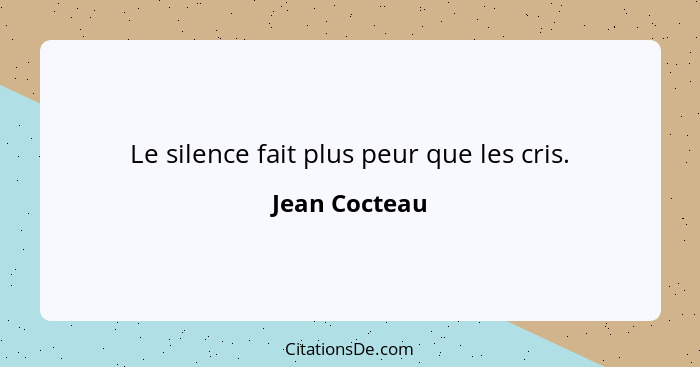 Le silence fait plus peur que les cris.... - Jean Cocteau