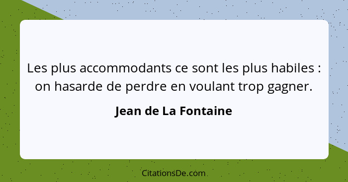 Les plus accommodants ce sont les plus habiles : on hasarde de perdre en voulant trop gagner.... - Jean de La Fontaine