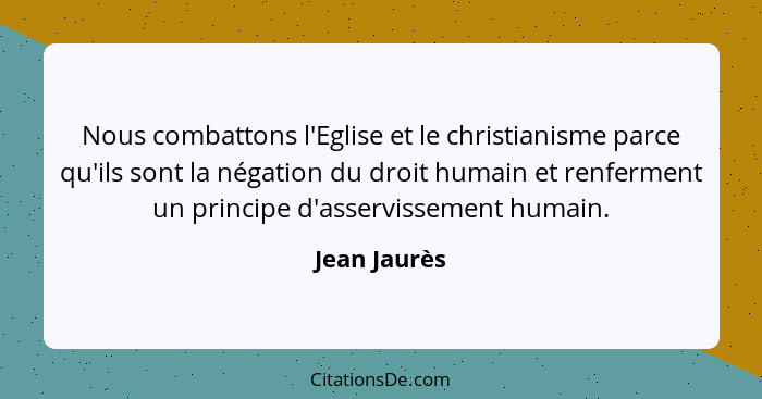 Nous combattons l'Eglise et le christianisme parce qu'ils sont la négation du droit humain et renferment un principe d'asservissement hu... - Jean Jaurès