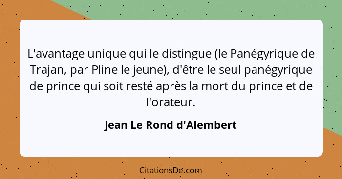 L'avantage unique qui le distingue (le Panégyrique de Trajan, par Pline le jeune), d'être le seul panégyrique de prince... - Jean Le Rond d'Alembert