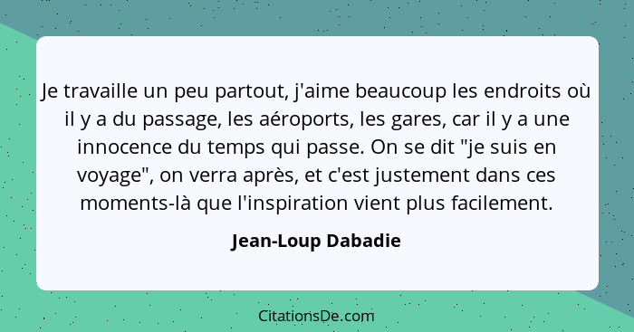 Je travaille un peu partout, j'aime beaucoup les endroits où il y a du passage, les aéroports, les gares, car il y a une innocence... - Jean-Loup Dabadie