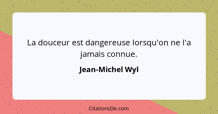 La douceur est dangereuse lorsqu'on ne l'a jamais connue.... - Jean-Michel Wyl