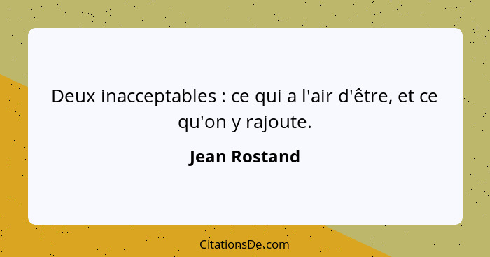 Deux inacceptables : ce qui a l'air d'être, et ce qu'on y rajoute.... - Jean Rostand