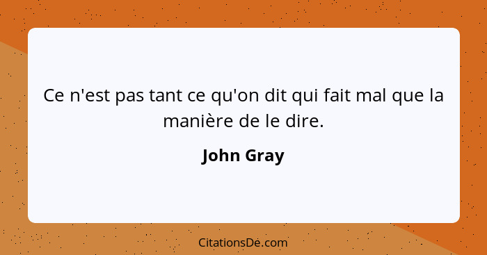 Ce n'est pas tant ce qu'on dit qui fait mal que la manière de le dire.... - John Gray