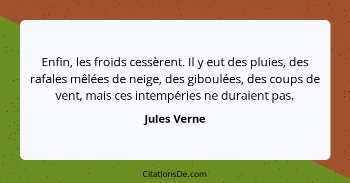 Enfin, les froids cessèrent. Il y eut des pluies, des rafales mêlées de neige, des giboulées, des coups de vent, mais ces intempéries ne... - Jules Verne