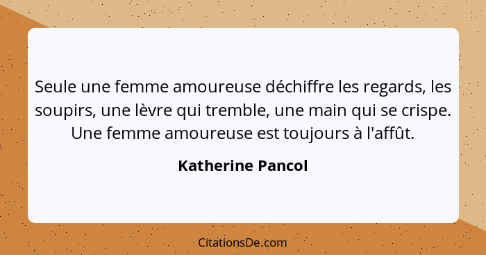 Seule une femme amoureuse déchiffre les regards, les soupirs, une lèvre qui tremble, une main qui se crispe. Une femme amoureuse es... - Katherine Pancol