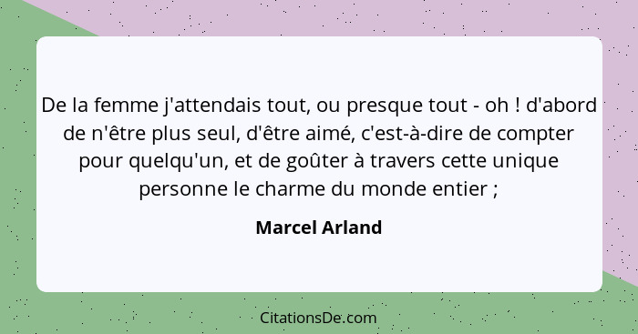 De la femme j'attendais tout, ou presque tout - oh ! d'abord de n'être plus seul, d'être aimé, c'est-à-dire de compter pour quelq... - Marcel Arland