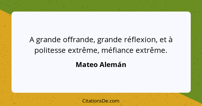 A grande offrande, grande réflexion, et à politesse extrême, méfiance extrême.... - Mateo Alemán