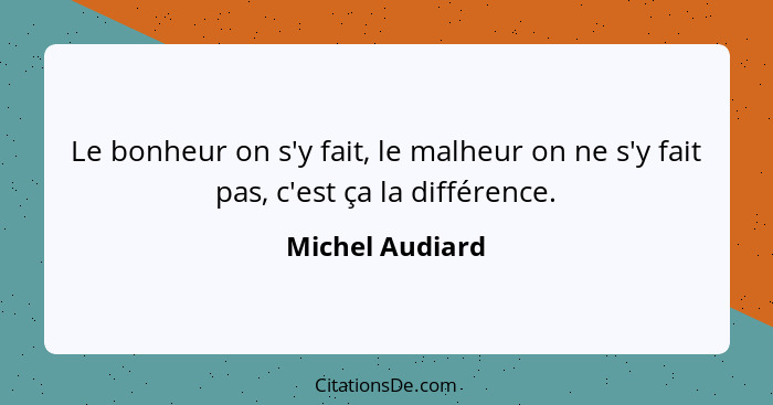 Le bonheur on s'y fait, le malheur on ne s'y fait pas, c'est ça la différence.... - Michel Audiard