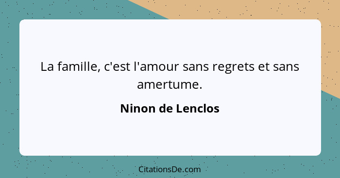 La famille, c'est l'amour sans regrets et sans amertume.... - Ninon de Lenclos