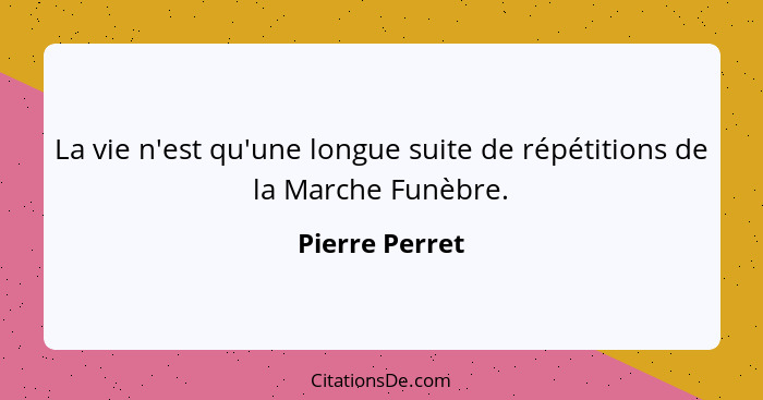 La vie n'est qu'une longue suite de répétitions de la Marche Funèbre.... - Pierre Perret