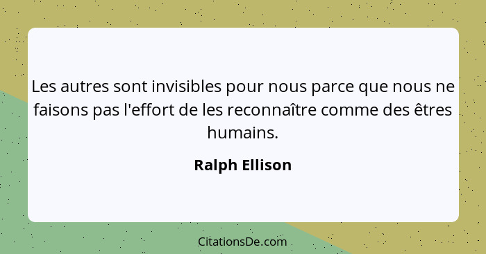 Les autres sont invisibles pour nous parce que nous ne faisons pas l'effort de les reconnaître comme des êtres humains.... - Ralph Ellison