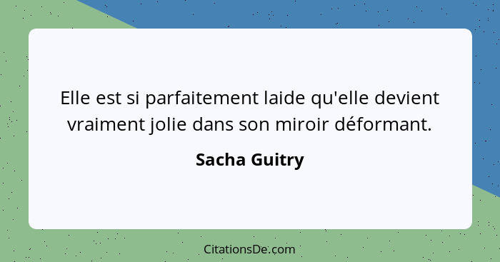 Elle est si parfaitement laide qu'elle devient vraiment jolie dans son miroir déformant.... - Sacha Guitry