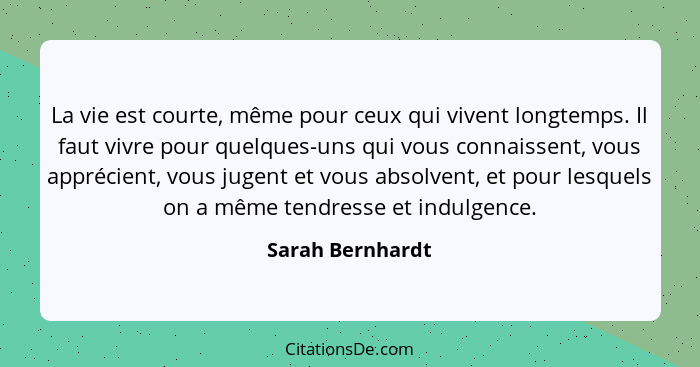 La vie est courte, même pour ceux qui vivent longtemps. Il faut vivre pour quelques-uns qui vous connaissent, vous apprécient, vous... - Sarah Bernhardt