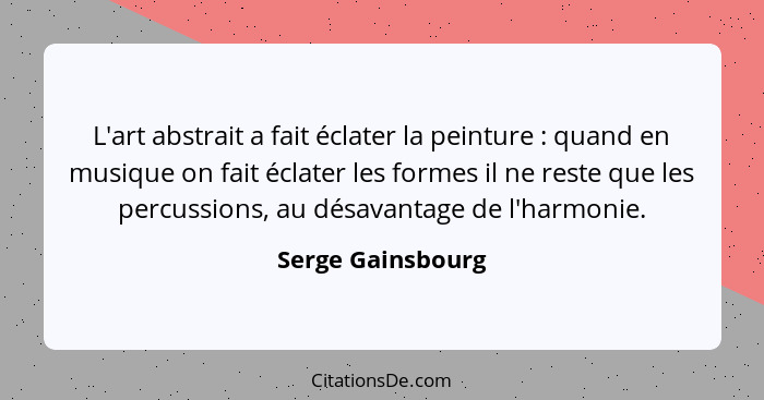 L'art abstrait a fait éclater la peinture : quand en musique on fait éclater les formes il ne reste que les percussions, au dé... - Serge Gainsbourg