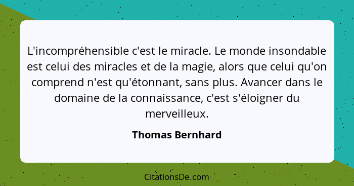 L'incompréhensible c'est le miracle. Le monde insondable est celui des miracles et de la magie, alors que celui qu'on comprend n'est... - Thomas Bernhard