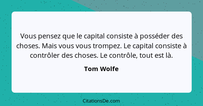 Vous pensez que le capital consiste à posséder des choses. Mais vous vous trompez. Le capital consiste à contrôler des choses. Le contrôle... - Tom Wolfe