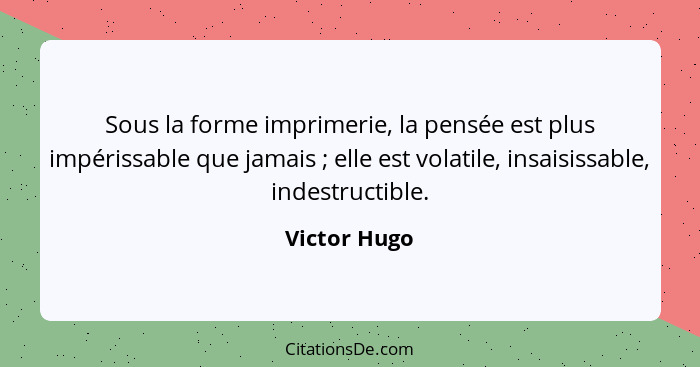 Sous la forme imprimerie, la pensée est plus impérissable que jamais ; elle est volatile, insaisissable, indestructible.... - Victor Hugo