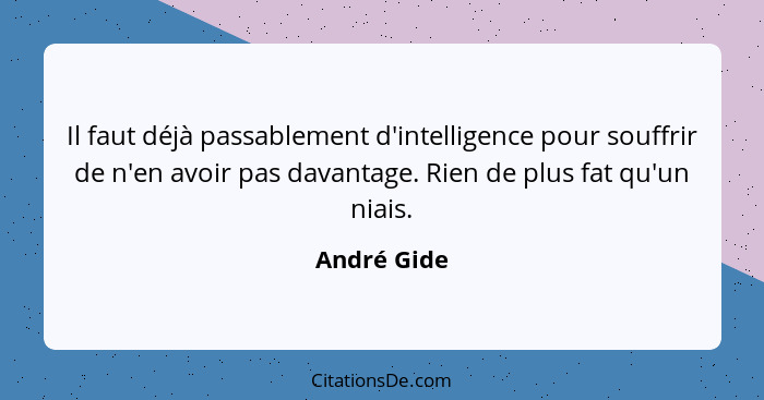 Il faut déjà passablement d'intelligence pour souffrir de n'en avoir pas davantage. Rien de plus fat qu'un niais.... - André Gide